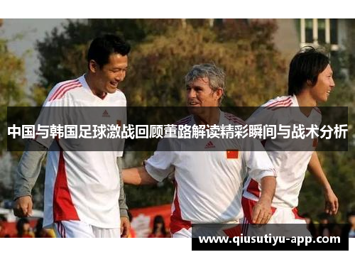 中国与韩国足球激战回顾董路解读精彩瞬间与战术分析