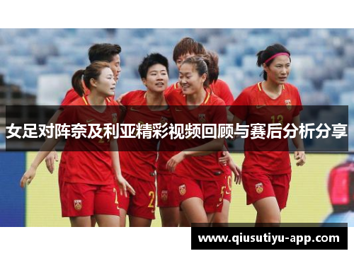 女足对阵奈及利亚精彩视频回顾与赛后分析分享