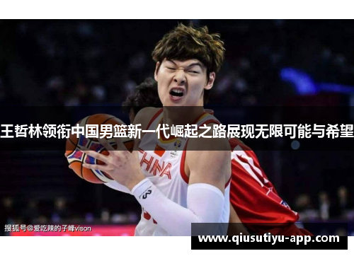 王哲林领衔中国男篮新一代崛起之路展现无限可能与希望